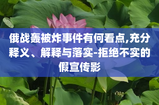 俄戰(zhàn)轟被炸事件有何看點(diǎn),充分釋義、解釋與落實(shí)-拒絕不實(shí)的假宣傳影