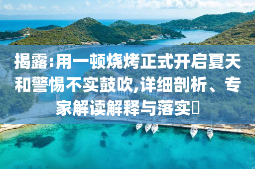 揭露:用一頓燒烤正式開啟夏天和警惕不實鼓吹,詳細(xì)剖析、專家解讀解釋與落實?