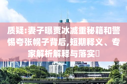 質(zhì)疑:妻子曝賈冰減重秘籍和警惕夸張幌子背后,短期釋義、專家解析解釋與落實(shí)?