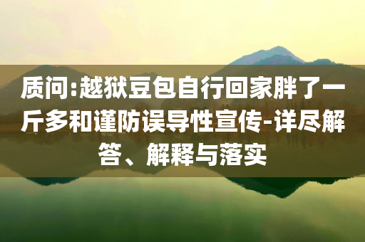 質(zhì)問(wèn):越獄豆包自行回家胖了一斤多和謹(jǐn)防誤導(dǎo)性宣傳-詳盡解答、解釋與落實(shí)