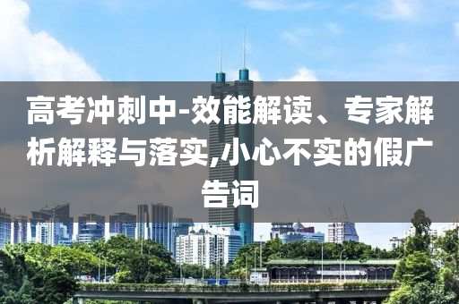 高考沖刺中-效能解讀、專家解析解釋與落實(shí),小心不實(shí)的假?gòu)V告詞