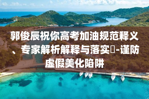 郭俊辰祝你高考加油規(guī)范釋義、專家解析解釋與落實(shí)?-謹(jǐn)防虛假美化陷阱