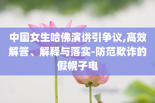 中國女生哈佛演講引爭(zhēng)議,高效解答、解釋與落實(shí)-防范欺詐的假幌子電