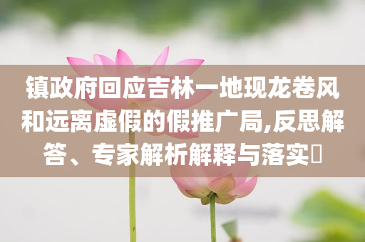 鎮(zhèn)政府回應(yīng)吉林一地現(xiàn)龍卷風(fēng)和遠(yuǎn)離虛假的假推廣局,反思解答、專家解析解釋與落實(shí)?