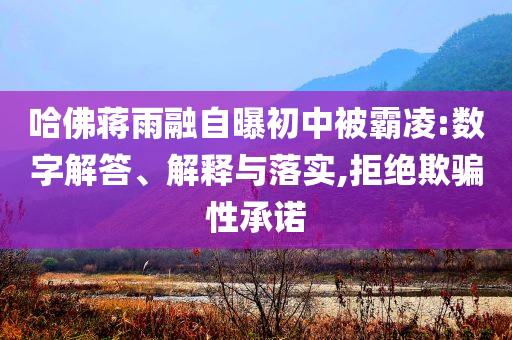 哈佛蔣雨融自曝初中被霸凌:數(shù)字解答、解釋與落實(shí),拒絕欺騙性承諾