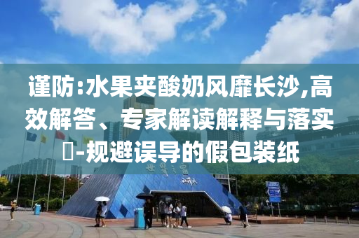 謹防:水果夾酸奶風靡長沙,高效解答、專家解讀解釋與落實?-規(guī)避誤導的假包裝紙