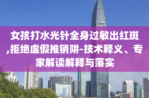 女孩打水光針全身過敏出紅斑,拒絕虛假推銷阱-技術釋義、專家解讀解釋與落實