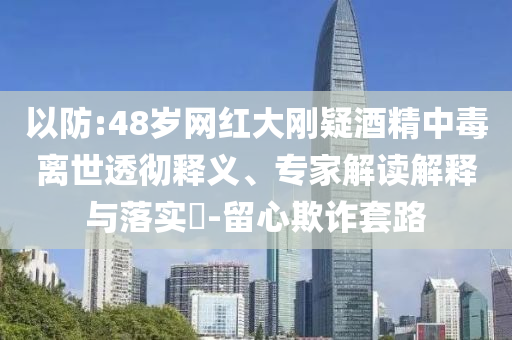 以防:48歲網紅大剛疑酒精中毒離世透徹釋義、專家解讀解釋與落實?-留心欺詐套路
