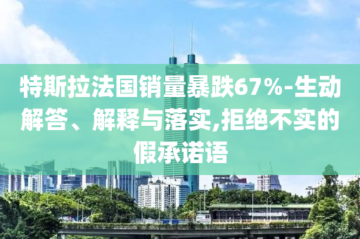 特斯拉法國銷量暴跌67%-生動(dòng)解答、解釋與落實(shí),拒絕不實(shí)的假承諾語