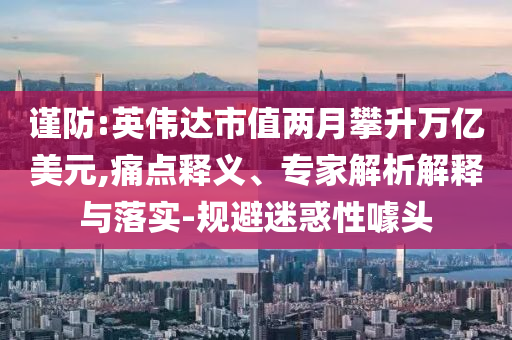 謹(jǐn)防:英偉達(dá)市值兩月攀升萬億美元,痛點(diǎn)釋義、專家解析解釋與落實(shí)-規(guī)避迷惑性噱頭