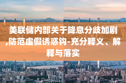 美聯(lián)儲(chǔ)內(nèi)部關(guān)于降息分歧加劇,防范虛假誘惑鉤-充分釋義、解釋與落實(shí)