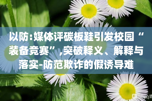 以防:媒體評碳板鞋引發(fā)校園“裝備競賽”,突破釋義、解釋與落實-防范欺詐的假誘導難