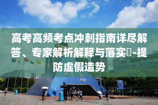 高考高頻考點沖刺指南詳盡解答、專家解析解釋與落實?-提防虛假造勢