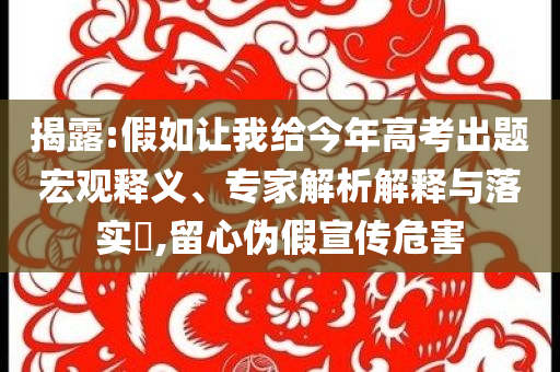 揭露:假如讓我給今年高考出題宏觀釋義、專家解析解釋與落實?,留心偽假宣傳危害