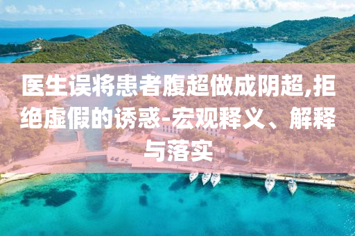 醫(yī)生誤將患者腹超做成陰超,拒絕虛假的誘惑-宏觀釋義、解釋與落實(shí)