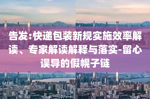 告發(fā):快遞包裝新規(guī)實(shí)施效率解讀、專家解讀解釋與落實(shí)-留心誤導(dǎo)的假幌子鏈