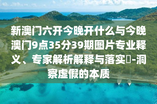 新澳門六開(kāi)今晚開(kāi)什么與今晚澳門9點(diǎn)35分39期圖片專業(yè)釋義、專家解析解釋與落實(shí)?-洞察虛假的本質(zhì)