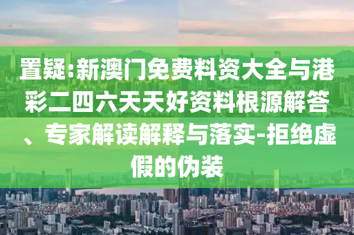 置疑:新澳門免費(fèi)料資大全與港彩二四六天天好資料根源解答、專家解讀解釋與落實(shí)-拒絕虛假的偽裝