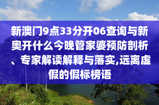 新澳門9點(diǎn)33分開(kāi)06查詢與新奧開(kāi)什么今晚管家婆預(yù)防剖析、專家解讀解釋與落實(shí),遠(yuǎn)離虛假的假標(biāo)榜語(yǔ)
