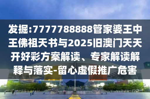 發(fā)掘:7777788888管家婆王中王佛祖天書與2025舊澳門天天開好彩方案解讀、專家解讀解釋與落實-留心虛假推廣危害