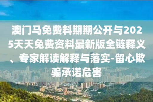 澳門馬免費料期期公開與2025天天免費資料最新版全鏈釋義、專家解讀解釋與落實-留心欺騙承諾危害