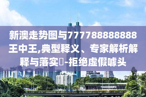 新澳走勢圖與777788888888王中王,典型釋義、專家解析解釋與落實?-拒絕虛假噱頭