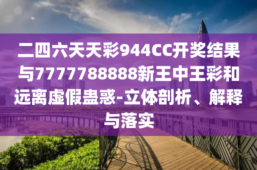 二四六天天彩944CC開獎結(jié)果與7777788888新王中王彩和遠離虛假蠱惑-立體剖析、解釋與落實