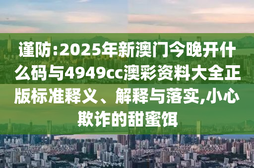 謹防:2025年新澳門今晚開什么碼與4949cc澳彩資料大全正版標準釋義、解釋與落實,小心欺詐的甜蜜餌