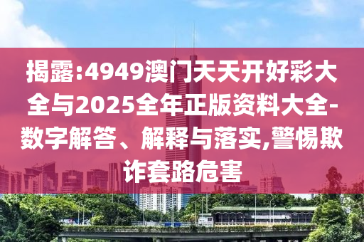 揭露:4949澳門天天開好彩大全與2025全年正版資料大全-數(shù)字解答、解釋與落實,警惕欺詐套路危害