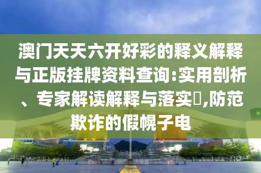 澳門天天六開好彩的釋義解釋與正版掛牌資料查詢:實(shí)用剖析、專家解讀解釋與落實(shí)?,防范欺詐的假幌子電