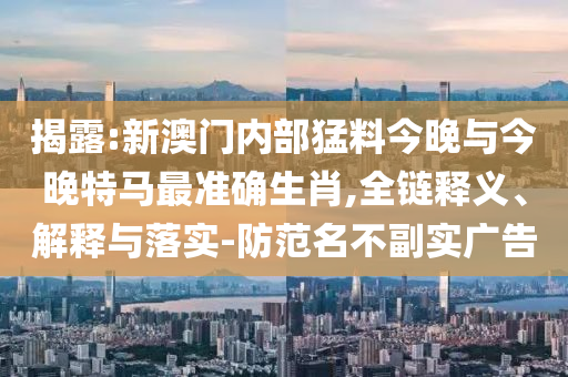 揭露:新澳門(mén)內(nèi)部猛料今晚與今晚特馬最準(zhǔn)確生肖,全鏈釋義、解釋與落實(shí)-防范名不副實(shí)廣告