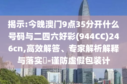 揭示:今晚澳門(mén)9點(diǎn)35分開(kāi)什么號(hào)碼與二四六好彩(944CC)246cn,高效解答、專(zhuān)家解析解釋與落實(shí)?-謹(jǐn)防虛假包裝計(jì)