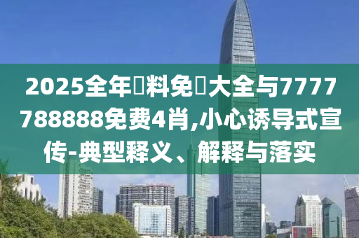 2025全年資料免費(fèi)大全與7777788888免費(fèi)4肖,小心誘導(dǎo)式宣傳-典型釋義、解釋與落實(shí)
