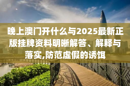 晚上澳門(mén)開(kāi)什么與2025最新正版掛牌資料明晰解答、解釋與落實(shí),防范虛假的誘餌