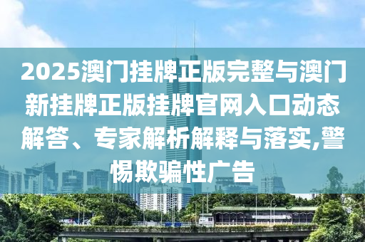 2025澳門(mén)掛牌正版完整與澳門(mén)新掛牌正版掛牌官網(wǎng)入口動(dòng)態(tài)解答、專(zhuān)家解析解釋與落實(shí),警惕欺騙性廣告