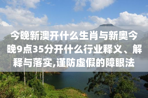 今晚新澳開(kāi)什么生肖與新奧今晚9點(diǎn)35分開(kāi)什么行業(yè)釋義、解釋與落實(shí),謹(jǐn)防虛假的障眼法