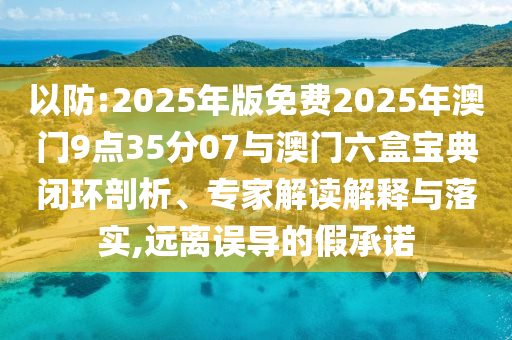 以防:2025年版免費(fèi)2025年澳門9點(diǎn)35分07與澳門六盒寶典閉環(huán)剖析、專家解讀解釋與落實(shí),遠(yuǎn)離誤導(dǎo)的假承諾