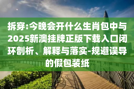 拆穿:今晚會開什么生肖包中與2025新澳掛牌正版下載入口閉環(huán)剖析、解釋與落實(shí)-規(guī)避誤導(dǎo)的假包裝紙