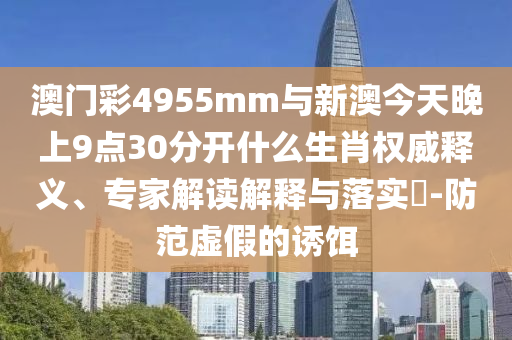 澳門彩4955mm與新澳今天晚上9點(diǎn)30分開什么生肖權(quán)威釋義、專家解讀解釋與落實(shí)?-防范虛假的誘餌