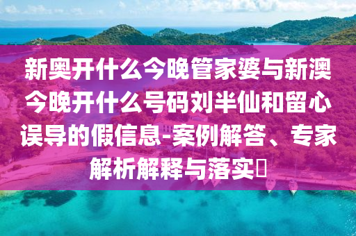 新奧開什么今晚管家婆與新澳今晚開什么號碼劉半仙和留心誤導(dǎo)的假信息-案例解答、專家解析解釋與落實(shí)?