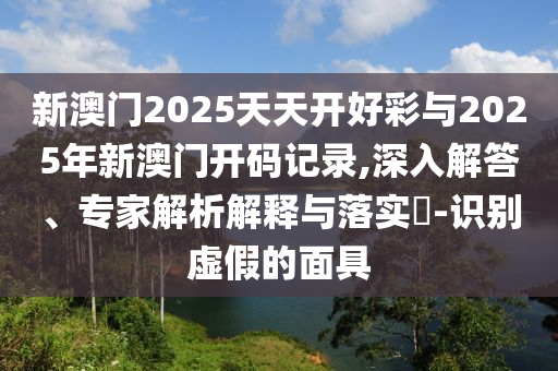 新澳門2025天天開好彩與2025年新澳門開碼記錄,深入解答、專家解析解釋與落實(shí)?-識別虛假的面具