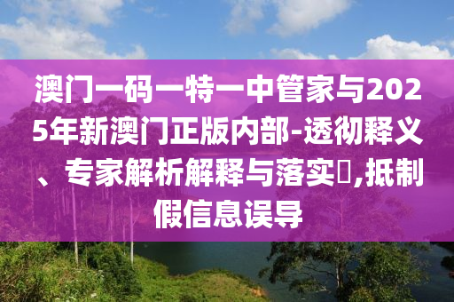 澳門一碼一特一中管家與2025年新澳門正版內(nèi)部-透徹釋義、專家解析解釋與落實(shí)?,抵制假信息誤導(dǎo)