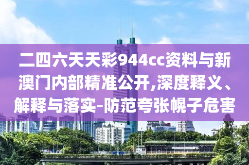 二四六天天彩944cc資料與新澳門內(nèi)部精準(zhǔn)公開,深度釋義、解釋與落實(shí)-防范夸張幌子危害
