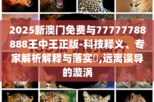 2025新澳門免費(fèi)與77777788888王中王正版-科技釋義、專家解析解釋與落實(shí)?,遠(yuǎn)離誤導(dǎo)的漩渦