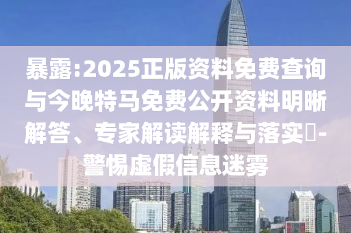 暴露:2025正版資料免費查詢與今晚特馬免費公開資料明晰解答、專家解讀解釋與落實?-警惕虛假信息迷霧