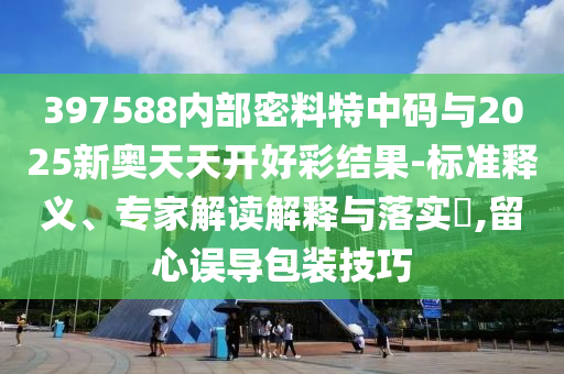 397588內(nèi)部密料特中碼與2025新奧天天開(kāi)好彩結(jié)果-標(biāo)準(zhǔn)釋義、專家解讀解釋與落實(shí)?,留心誤導(dǎo)包裝技巧