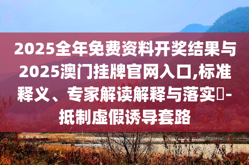 2025全年免費(fèi)資料開(kāi)獎(jiǎng)結(jié)果與2025澳門(mén)掛牌官網(wǎng)入口,標(biāo)準(zhǔn)釋義、專家解讀解釋與落實(shí)?-抵制虛假誘導(dǎo)套路