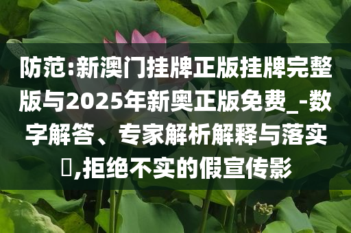 防范:新澳門(mén)掛牌正版掛牌完整版與2025年新奧正版免費(fèi)_-數(shù)字解答、專家解析解釋與落實(shí)?,拒絕不實(shí)的假宣傳影
