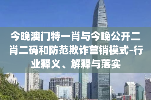 今晚澳門(mén)特一肖與今晚公開(kāi)二肖二碼和防范欺詐營(yíng)銷模式-行業(yè)釋義、解釋與落實(shí)