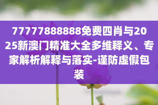 77777888888免費(fèi)四肖與2025新澳門(mén)精準(zhǔn)大全多維釋義、專家解析解釋與落實(shí)-謹(jǐn)防虛假包裝